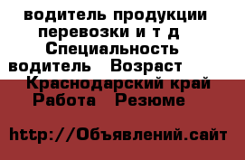водитель продукции, перевозки и т.д. › Специальность ­ водитель › Возраст ­ 50 - Краснодарский край Работа » Резюме   